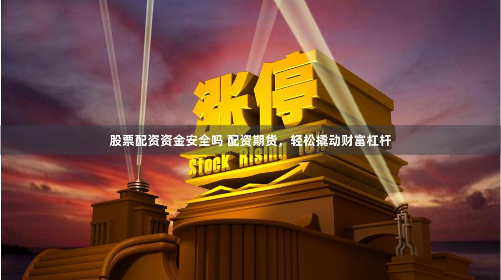 股票配资资金安全吗 配资期货，轻松撬动财富杠杆
