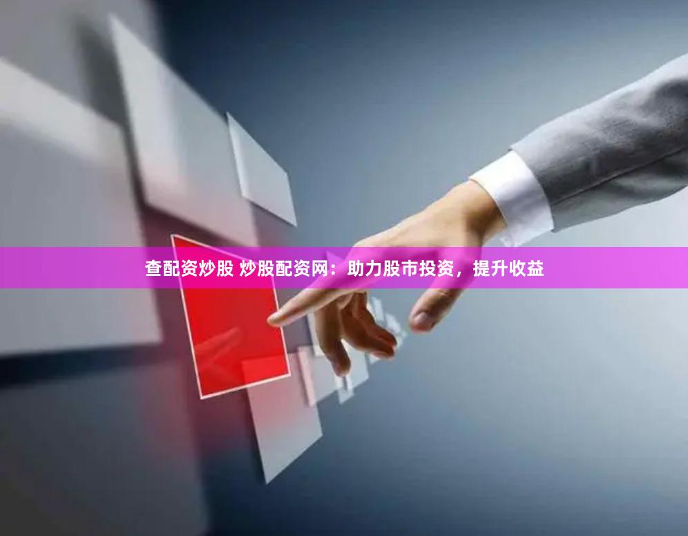 查配资炒股 炒股配资网：助力股市投资，提升收益