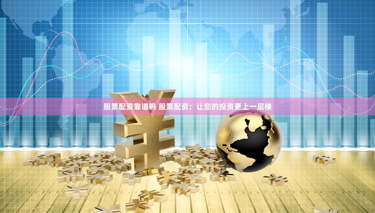 股票配资靠谱吗 股票配资：让您的投资更上一层楼