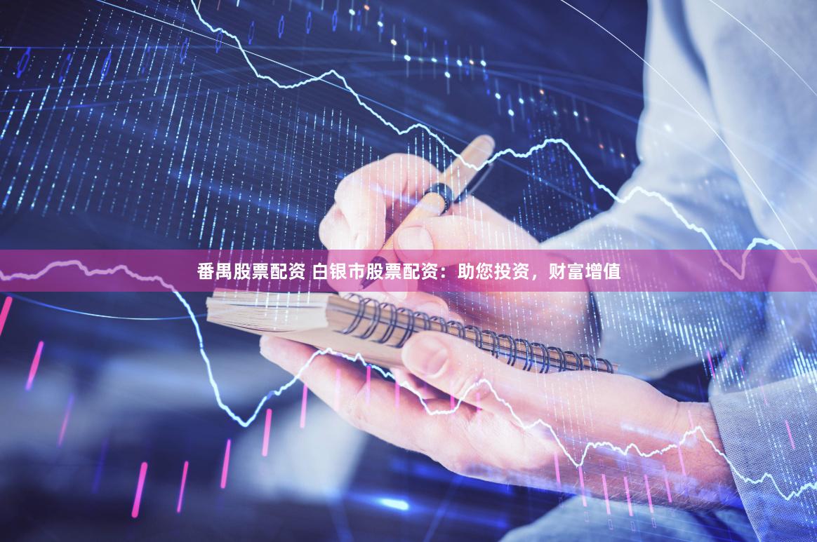 番禺股票配资 白银市股票配资：助您投资，财富增值